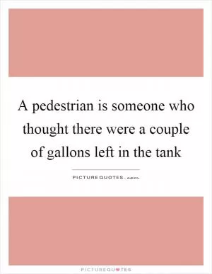 A pedestrian is someone who thought there were a couple of gallons left in the tank Picture Quote #1