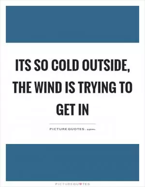 Its so cold outside, the wind is trying to get in Picture Quote #1