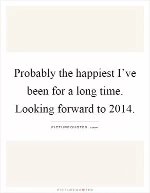 Probably the happiest I’ve been for a long time. Looking forward to 2014 Picture Quote #1