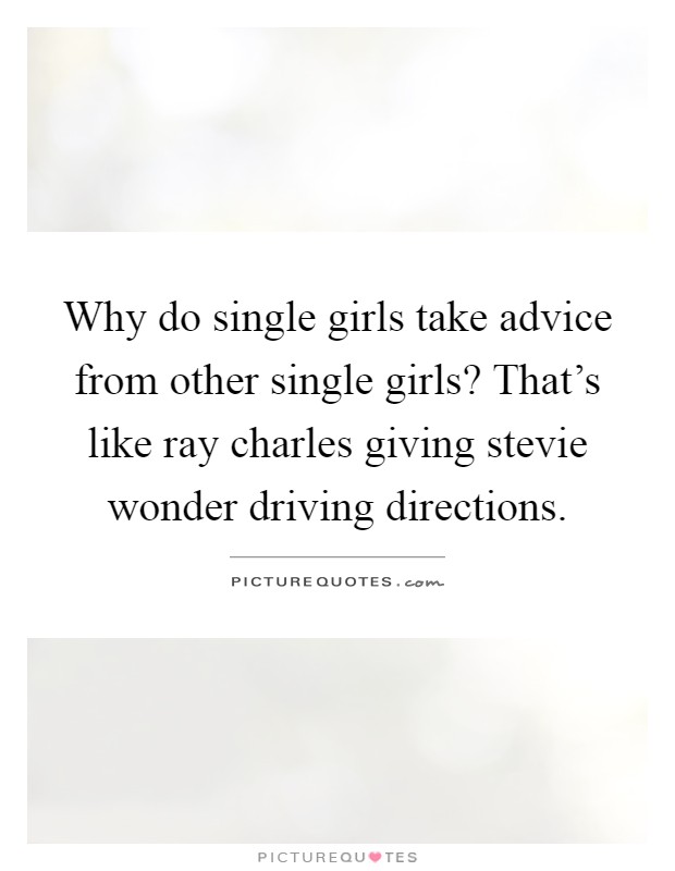 Why do single girls take advice from other single girls? That's like ray charles giving stevie wonder driving directions Picture Quote #1
