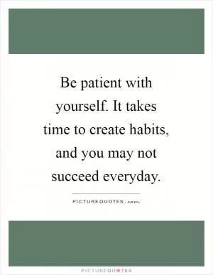 Be patient with yourself. It takes time to create habits, and you may not succeed everyday Picture Quote #1