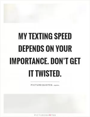 My texting speed depends on your importance. Don’t get it twisted Picture Quote #1