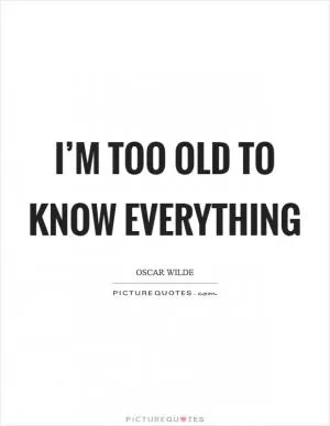 I’m too old to know everything Picture Quote #1