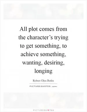 All plot comes from the character’s trying to get something, to achieve something, wanting, desiring, longing Picture Quote #1