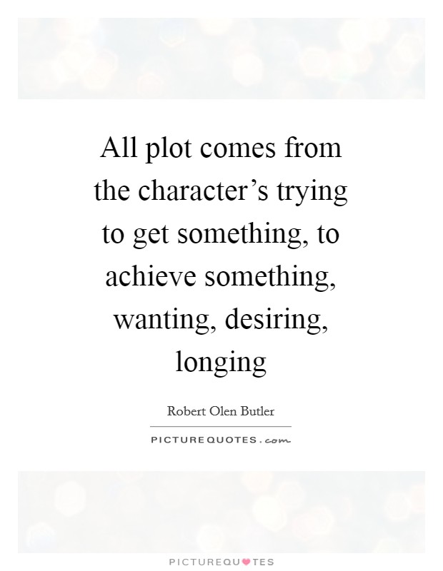 All plot comes from the character's trying to get something, to achieve something, wanting, desiring, longing Picture Quote #1