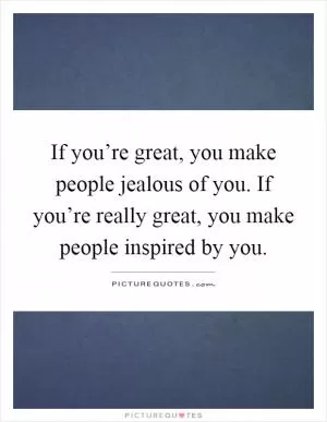 If you’re great, you make people jealous of you. If you’re really great, you make people inspired by you Picture Quote #1