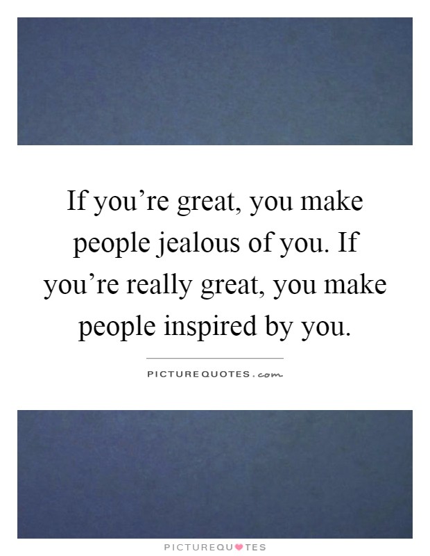 If you're great, you make people jealous of you. If you're really great, you make people inspired by you Picture Quote #1