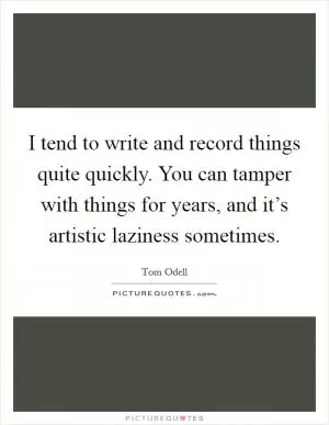 I tend to write and record things quite quickly. You can tamper with things for years, and it’s artistic laziness sometimes Picture Quote #1