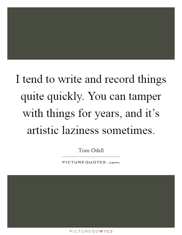 I tend to write and record things quite quickly. You can tamper with things for years, and it's artistic laziness sometimes Picture Quote #1
