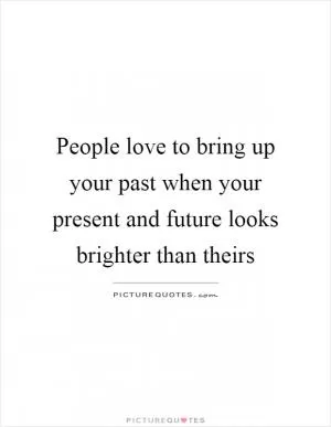 People love to bring up your past when your present and future looks brighter than theirs Picture Quote #1