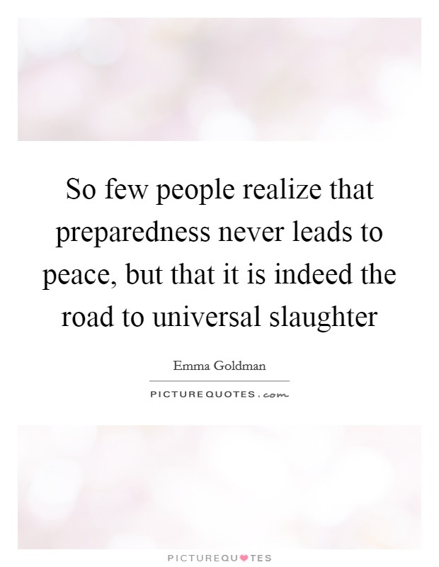 So few people realize that preparedness never leads to peace, but that it is indeed the road to universal slaughter Picture Quote #1