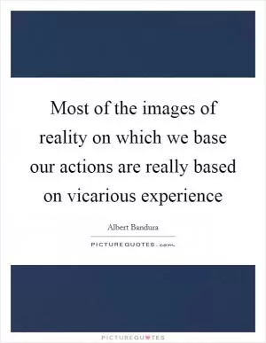 Most of the images of reality on which we base our actions are really based on vicarious experience Picture Quote #1