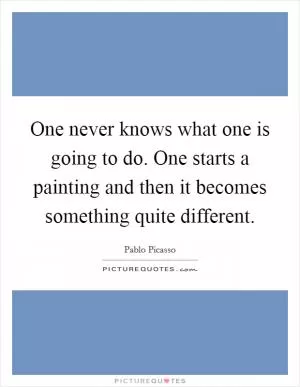 One never knows what one is going to do. One starts a painting and then it becomes something quite different Picture Quote #1
