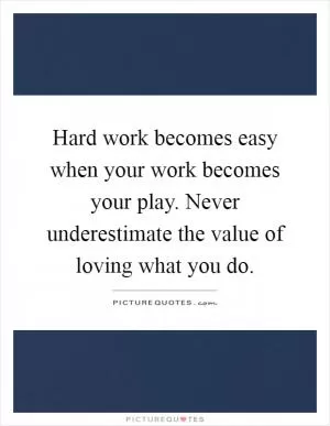 Hard work becomes easy when your work becomes your play. Never underestimate the value of loving what you do Picture Quote #1