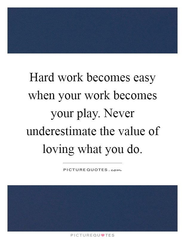 Hard work becomes easy when your work becomes your play. Never underestimate the value of loving what you do Picture Quote #1
