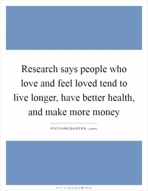 Research says people who love and feel loved tend to live longer, have better health, and make more money Picture Quote #1