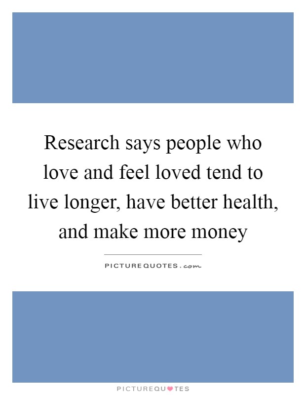 Research says people who love and feel loved tend to live longer, have better health, and make more money Picture Quote #1