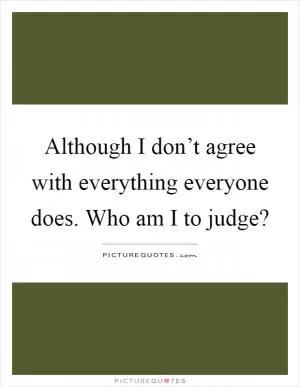 Although I don’t agree with everything everyone does. Who am I to judge? Picture Quote #1