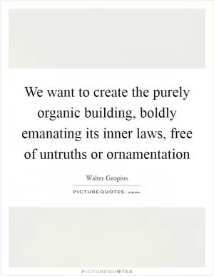 We want to create the purely organic building, boldly emanating its inner laws, free of untruths or ornamentation Picture Quote #1