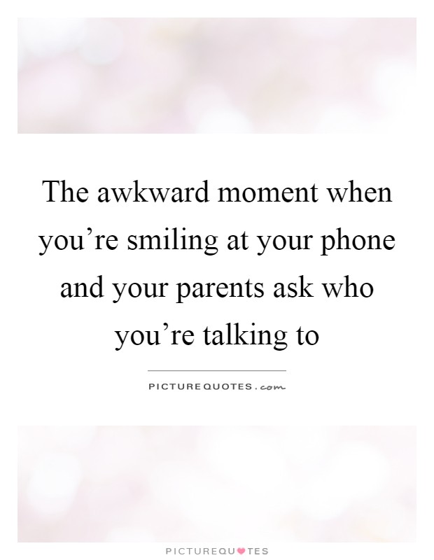 The awkward moment when you're smiling at your phone and your parents ask who you're talking to Picture Quote #1