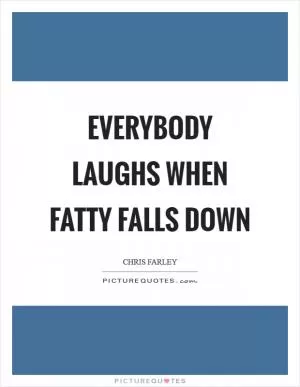Everybody laughs when fatty falls down Picture Quote #1