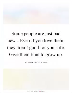 Some people are just bad news. Even if you love them, they aren’t good for your life. Give them time to grow up Picture Quote #1