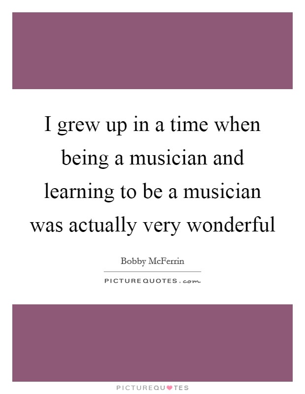 I grew up in a time when being a musician and learning to be a musician was actually very wonderful Picture Quote #1