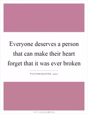 Everyone deserves a person that can make their heart forget that it was ever broken Picture Quote #1