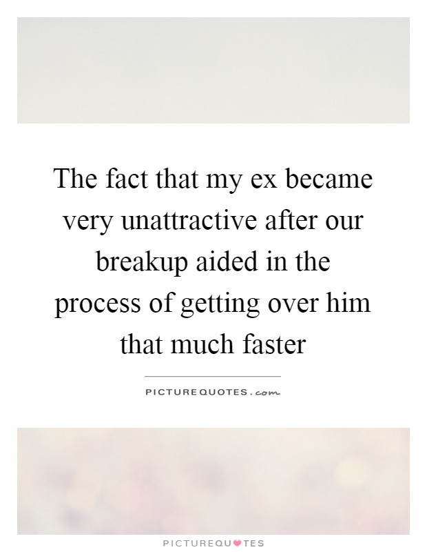 The fact that my ex became very unattractive after our breakup aided in the process of getting over him that much faster Picture Quote #1