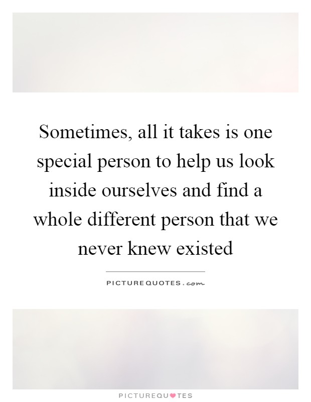 Sometimes, all it takes is one special person to help us look inside ourselves and find a whole different person that we never knew existed Picture Quote #1
