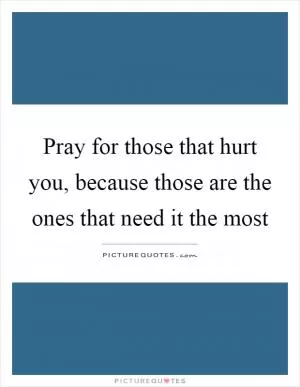 Pray for those that hurt you, because those are the ones that need it the most Picture Quote #1