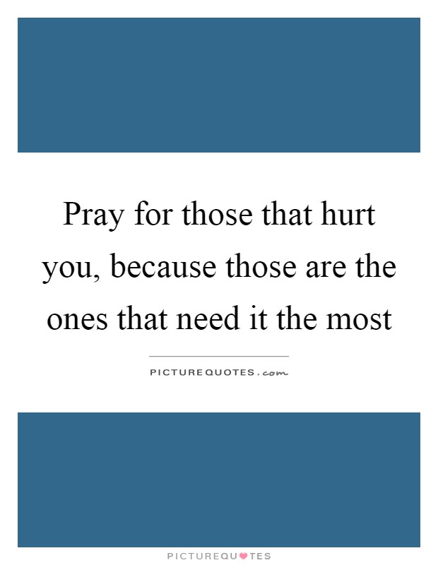 Pray for those that hurt you, because those are the ones that need it the most Picture Quote #1