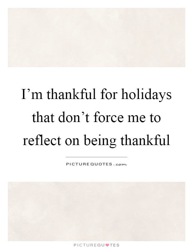 I'm thankful for holidays that don't force me to reflect on being thankful Picture Quote #1