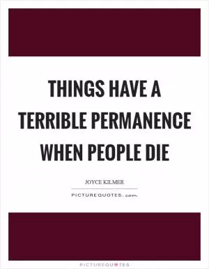 Things have a terrible permanence when people die Picture Quote #1