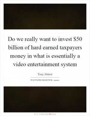 Do we really want to invest $50 billion of hard earned taxpayers money in what is essentially a video entertainment system Picture Quote #1