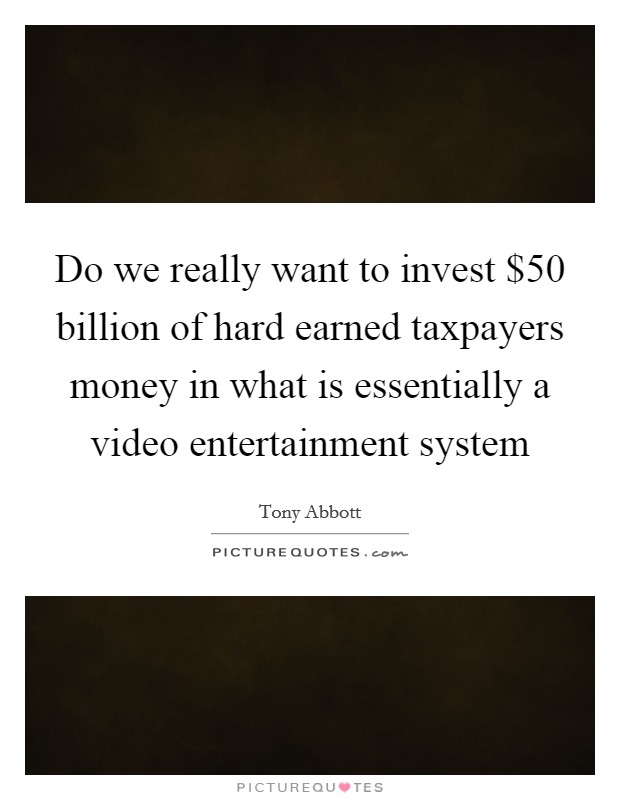Do we really want to invest $50 billion of hard earned taxpayers money in what is essentially a video entertainment system Picture Quote #1
