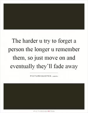The harder u try to forget a person the longer u remember them, so just move on and eventually they’ll fade away Picture Quote #1