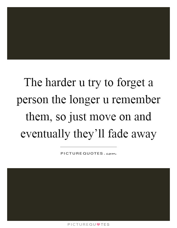 The harder u try to forget a person the longer u remember them, so just move on and eventually they'll fade away Picture Quote #1