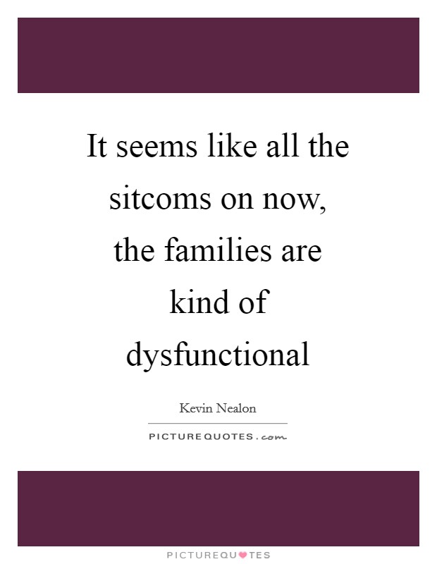 It seems like all the sitcoms on now, the families are kind of dysfunctional Picture Quote #1