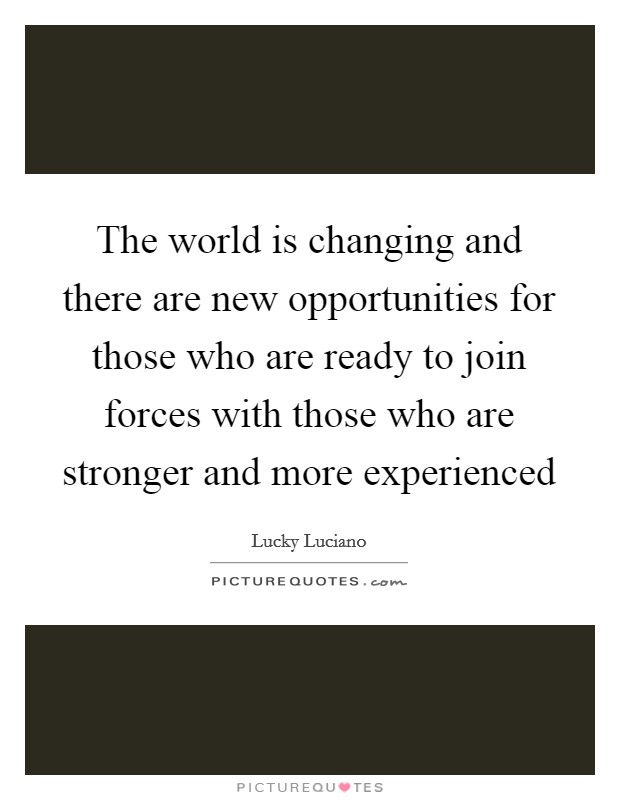 The world is changing and there are new opportunities for those who are ready to join forces with those who are stronger and more experienced Picture Quote #1
