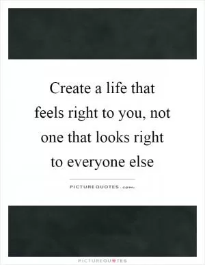 Create a life that feels right to you, not one that looks right to everyone else Picture Quote #1