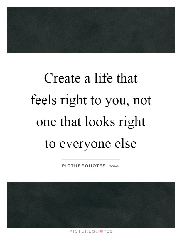 Create a life that feels right to you, not one that looks right to everyone else Picture Quote #1