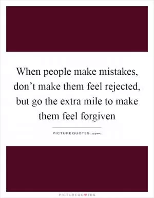 When people make mistakes, don’t make them feel rejected, but go the extra mile to make them feel forgiven Picture Quote #1