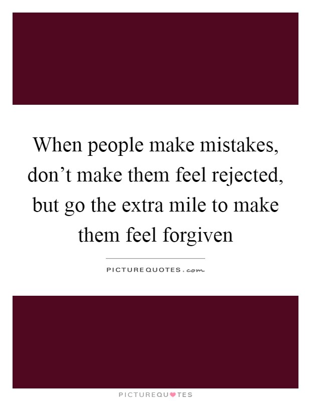 When people make mistakes, don't make them feel rejected, but go the extra mile to make them feel forgiven Picture Quote #1