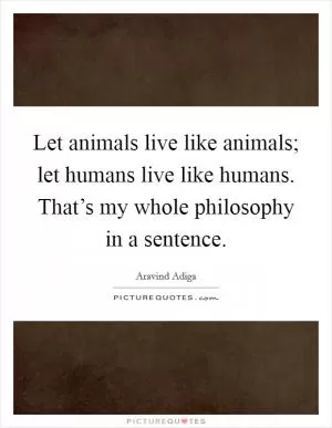 Let animals live like animals; let humans live like humans. That’s my whole philosophy in a sentence Picture Quote #1