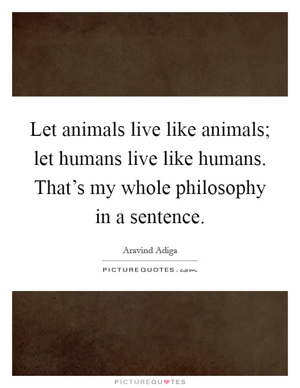 Let animals live like animals; let humans live like humans. That's my whole philosophy in a sentence Picture Quote #1
