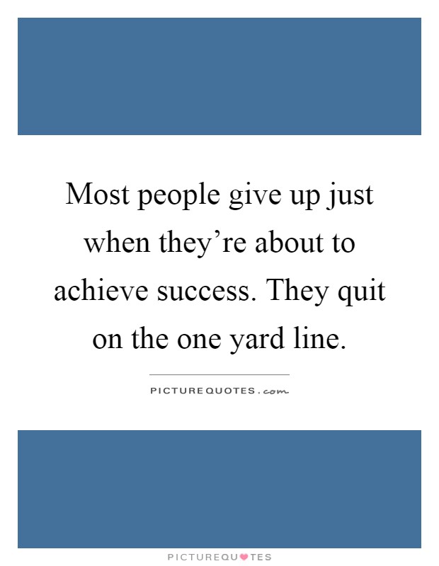 Most people give up just when they're about to achieve success. They quit on the one yard line Picture Quote #1
