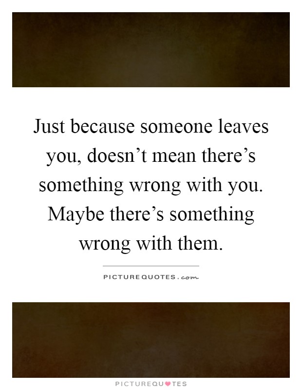 Just because someone leaves you, doesn't mean there's something wrong with you. Maybe there's something wrong with them Picture Quote #1