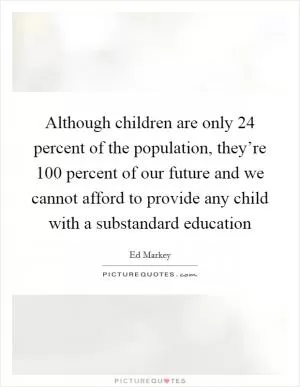Although children are only 24 percent of the population, they’re 100 percent of our future and we cannot afford to provide any child with a substandard education Picture Quote #1