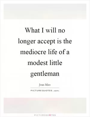 What I will no longer accept is the mediocre life of a modest little gentleman Picture Quote #1